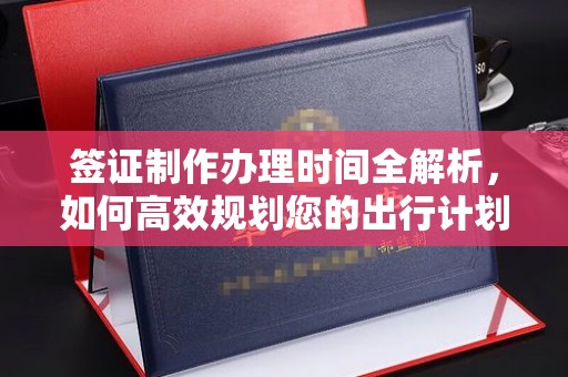 金寨签证制作办理时间全解析，如何高效规划您的出行计划