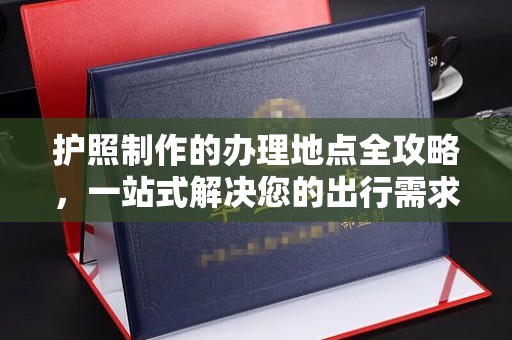 白水护照制作的办理地点全攻略，一站式解决您的出行需求